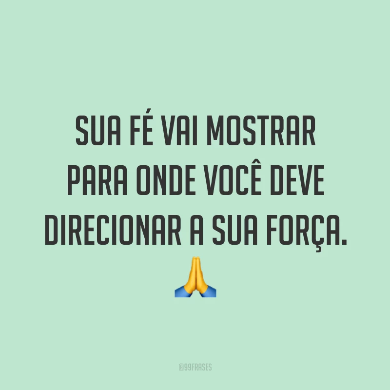 Sua fé vai mostrar para onde você deve direcionar a sua força. ?