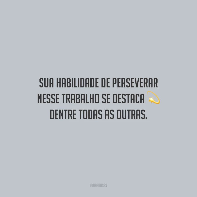 Sua habilidade de perseverar nesse trabalho se destaca dentre todas as outras.