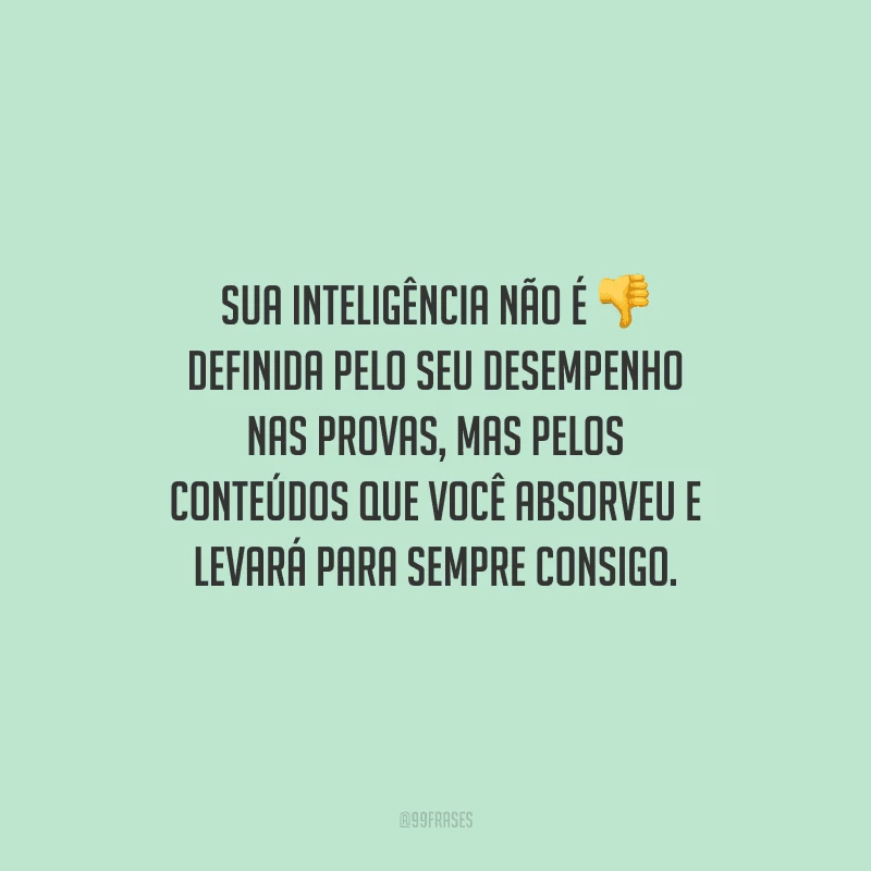 Sua inteligência não é definida pelo seu desempenho nas provas, mas pelos conteúdos que você absorveu e levará para sempre consigo.
