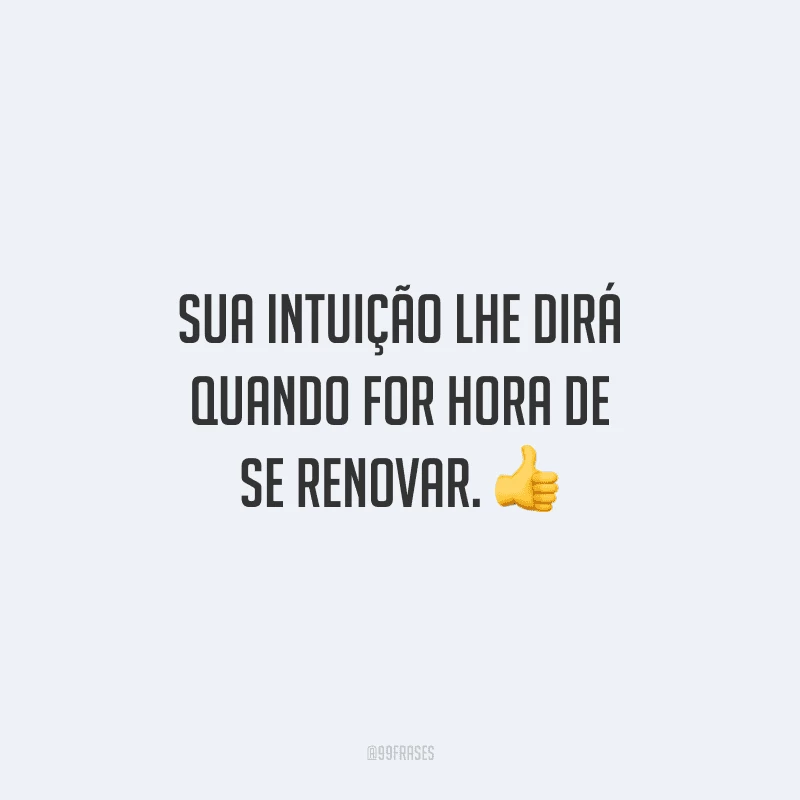 Sua intuição lhe dirá quando for hora de se renovar. 