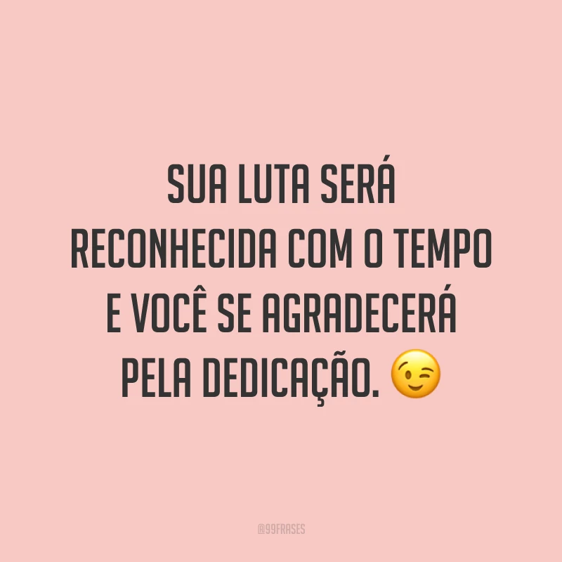 Sua luta será reconhecida com o tempo e você se agradecerá pela dedicação. 😉