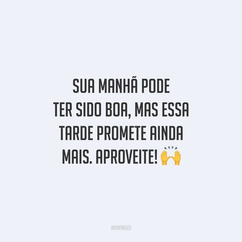 Sua manhã pode ter sido boa, mas essa tarde promete ainda mais. Aproveite!