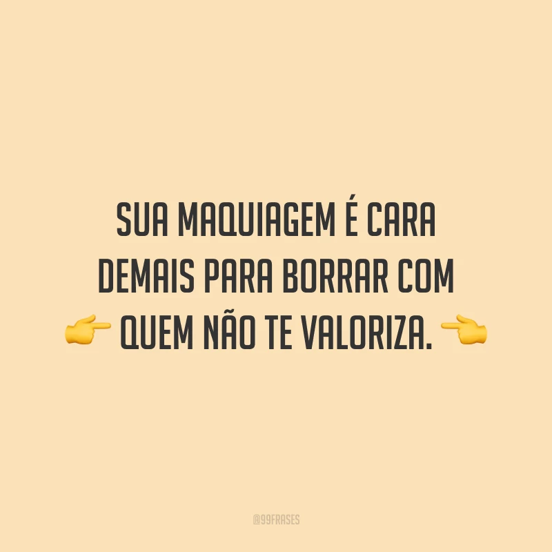 Sua maquiagem é cara demais para borrar com quem não te valoriza.