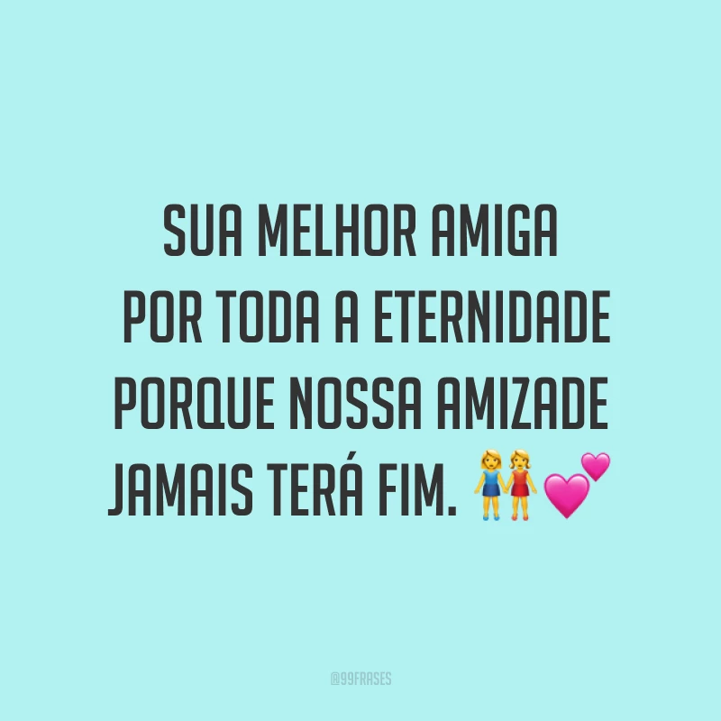 Sua melhor amiga por toda a eternidade porque nossa amizade jamais terá fim. ??