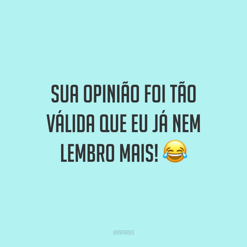 Sua opinião foi tão válida que eu já nem lembro mais! 😂