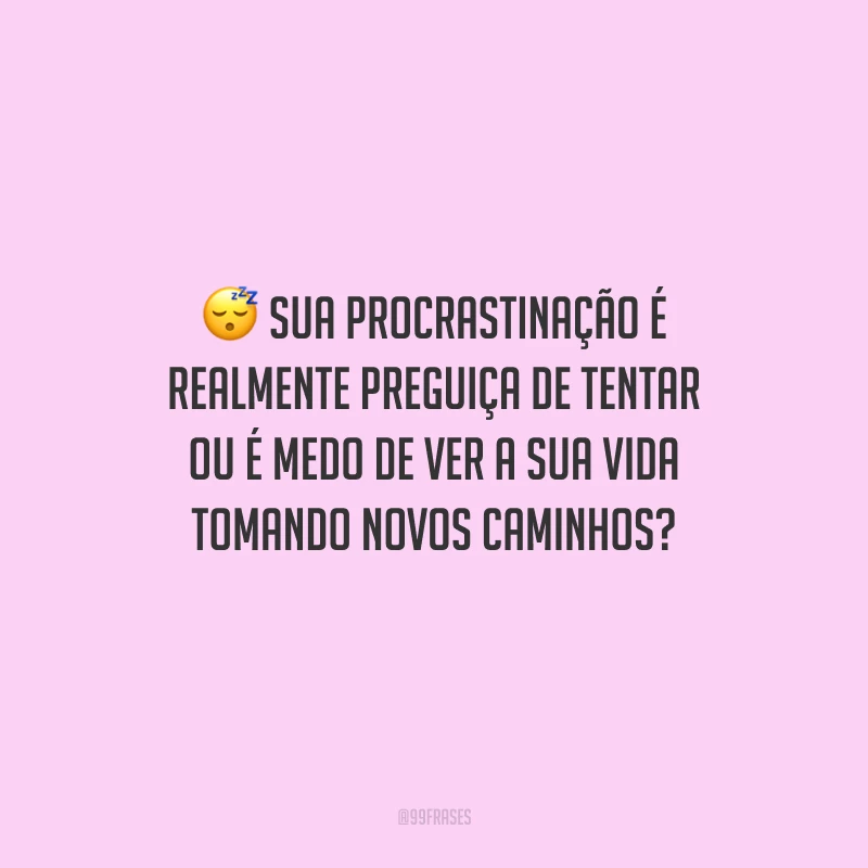 Sua procrastinação é realmente preguiça de tentar ou é medo de ver a sua vida tomando novos caminhos?