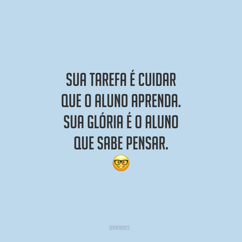 Sua tarefa é cuidar que o aluno aprenda. Sua glória é o aluno que sabe pensar.
