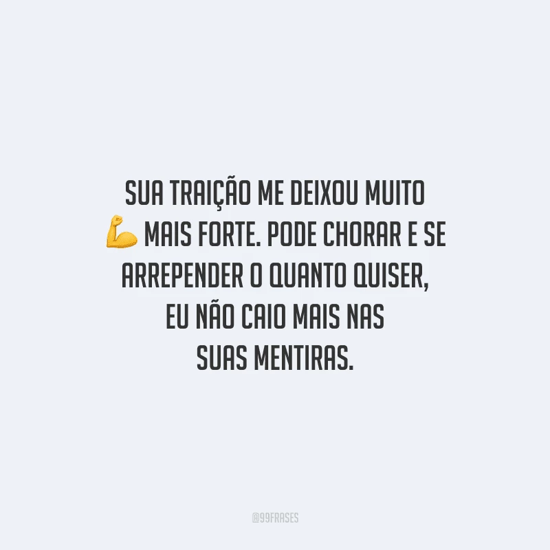 Sua traição me deixou muito mais forte. Pode chorar e se arrepender o quanto quiser, eu não caio mais nas suas mentiras.