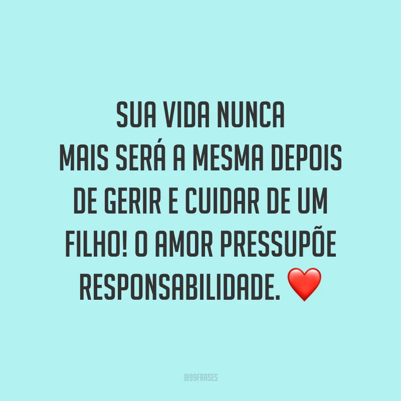 Sua vida nunca mais será a mesma depois de gerir e cuidar de um filho! O amor pressupõe responsabilidade. ❤️