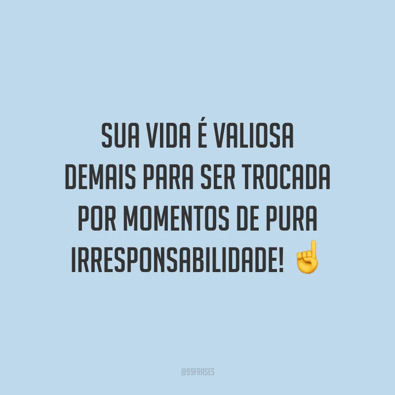 Sua vida é valiosa demais para ser trocada por momentos de pura irresponsabilidade!