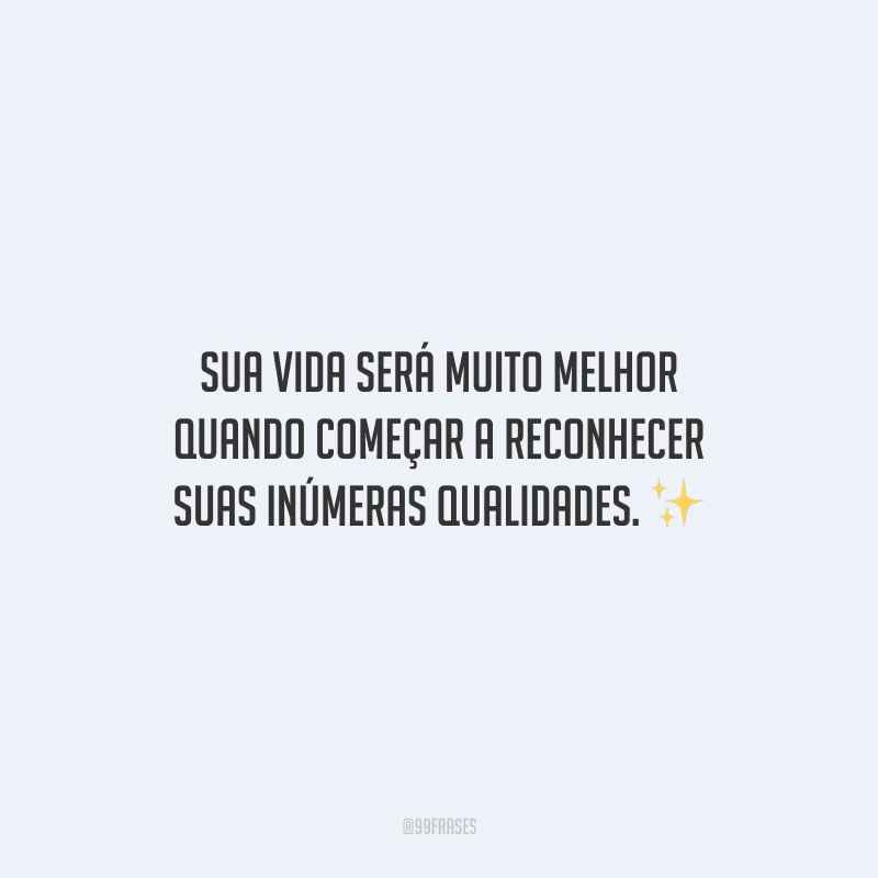 Sua vida será muito melhor quando começar a reconhecer suas inúmeras qualidades.