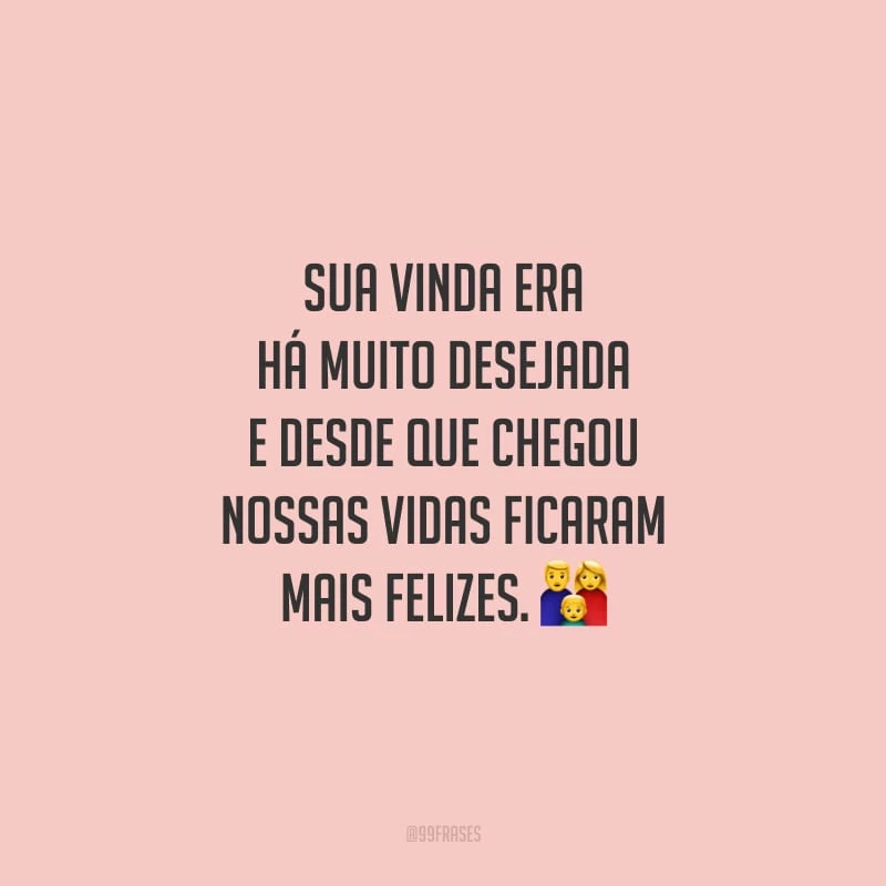 Sua vinda era há muito desejada e desde que chegou nossas vidas ficaram mais felizes.