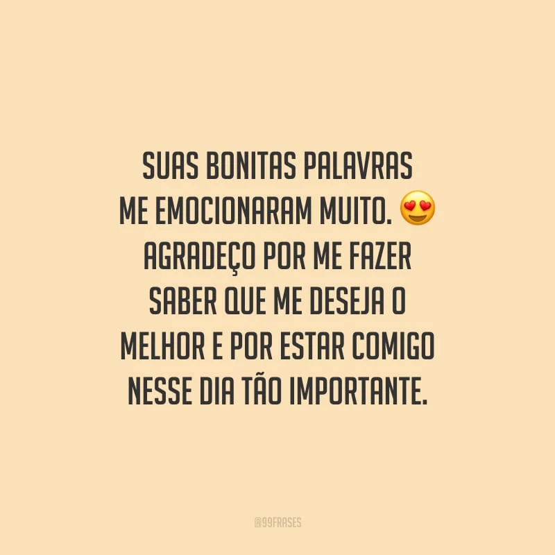 Suas bonitas palavras me emocionaram muito. Agradeço por me fazer saber que me deseja o melhor e por estar comigo nesse dia tão importante. 