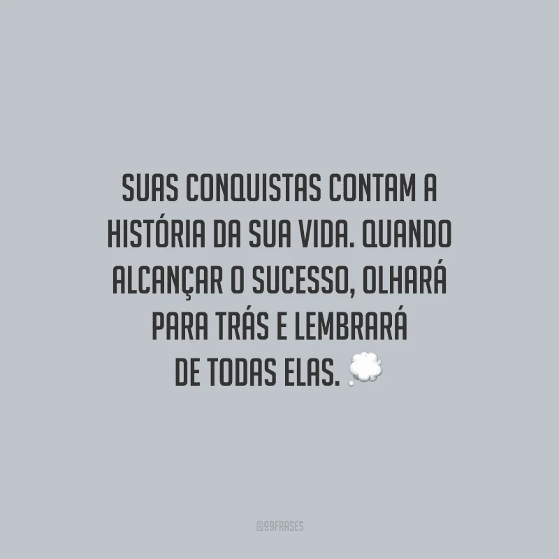 Suas conquistas contam a história da sua vida. Quando alcançar o sucesso, olhará para trás e lembrará de todas elas.