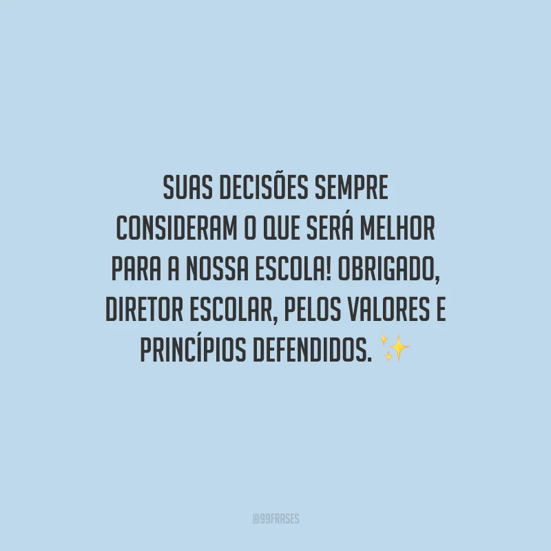 Suas decisões sempre consideram o que será melhor para a nossa escola! Obrigado, Diretor Escolar, pelos valores e princípios defendidos.