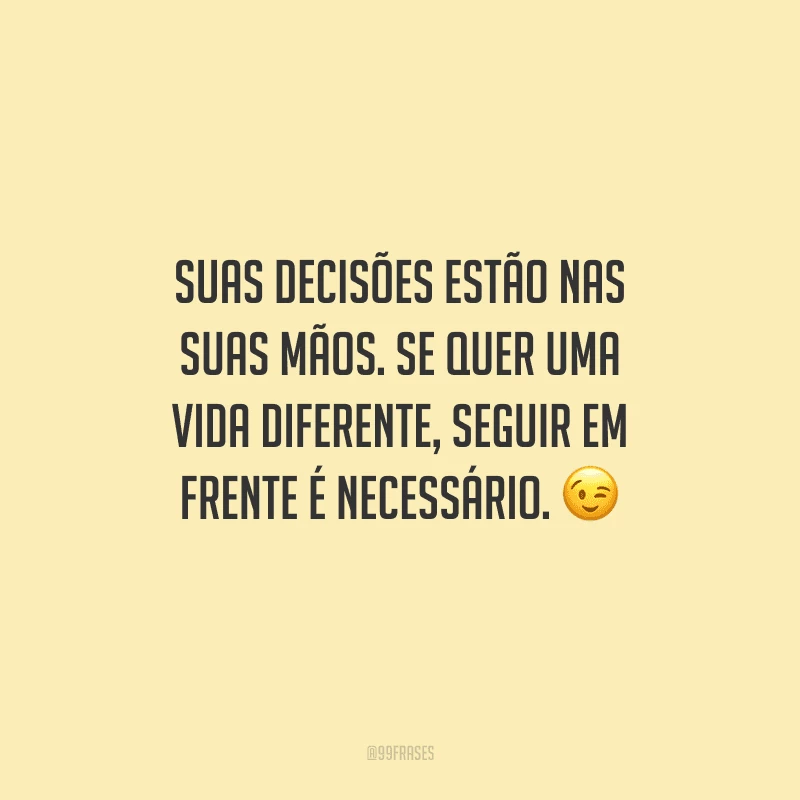 Suas decisões estão nas suas mãos. Se quer uma vida diferente, seguir em frente é necessário. 😉