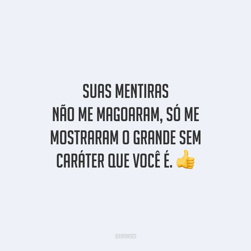 Suas mentiras não me magoaram, só me mostraram o grande sem caráter que você é. 