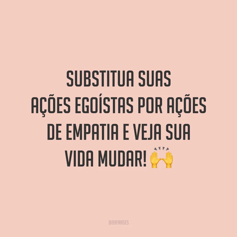 Substitua suas ações egoístas por ações de empatia e veja sua vida mudar! 🙌