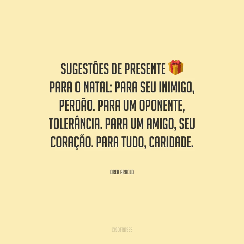 Sugestões de presente para o Natal: para seu inimigo, perdão. Para um oponente, tolerância. Para um amigo, seu coração. Para tudo, caridade.