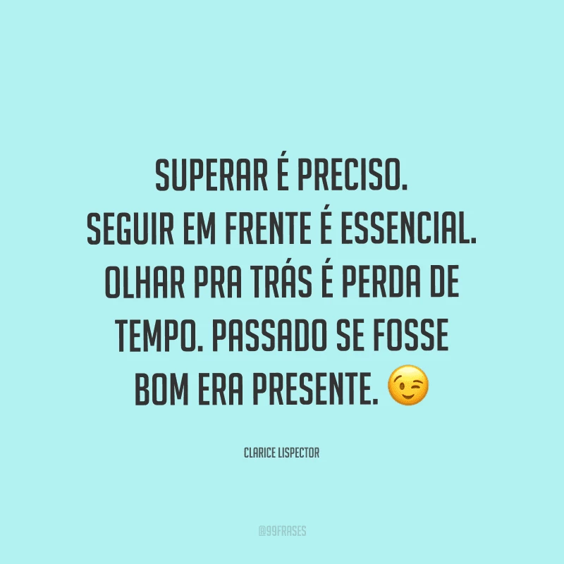 Superar é preciso. Seguir em frente é essencial. Olhar pra trás é perda de tempo. Passado se fosse bom era presente.