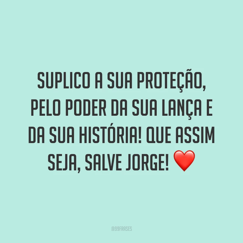 Suplico a sua proteção, pelo poder da sua lança e da sua história! Que assim seja, salve Jorge! 