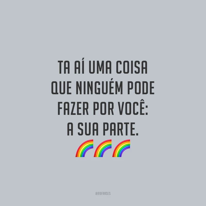 Ta aí uma coisa que ninguém pode fazer por você: a sua parte.