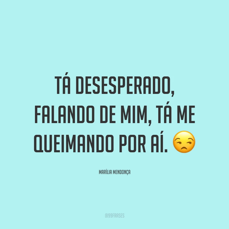 Tá desesperado, falando de mim, tá me queimando por aí. 😒