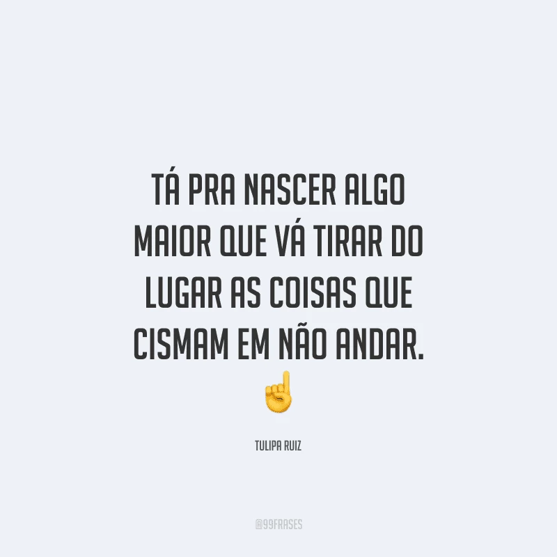 Tá pra nascer algo maior que vá tirar do lugar as coisas que cismam em não andar. 