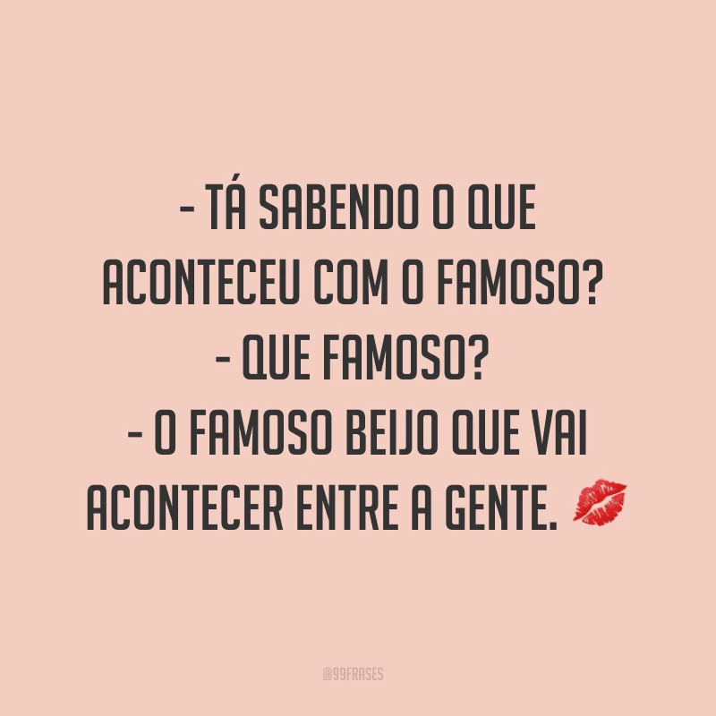 - Tá sabendo o que aconteceu com o famoso? 
- Que famoso? 
- O famoso beijo que vai acontecer entre a gente. ?