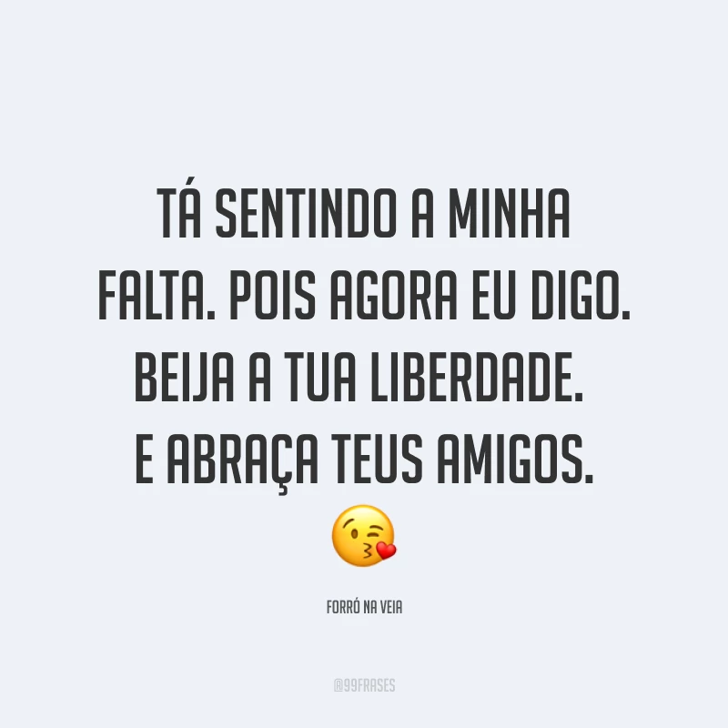 Tá sentindo a minha falta. Pois agora eu digo. Beija a tua liberdade. E abraça teus amigos. ?