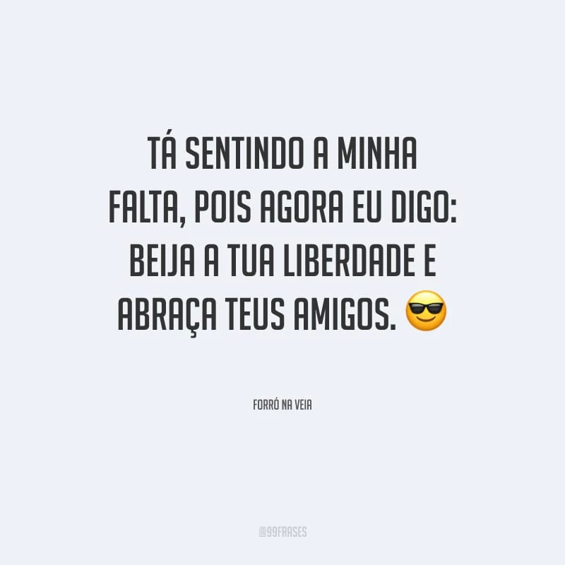 Tá sentindo a minha falta, pois agora eu digo: beija a tua liberdade e abraça teus amigos.
