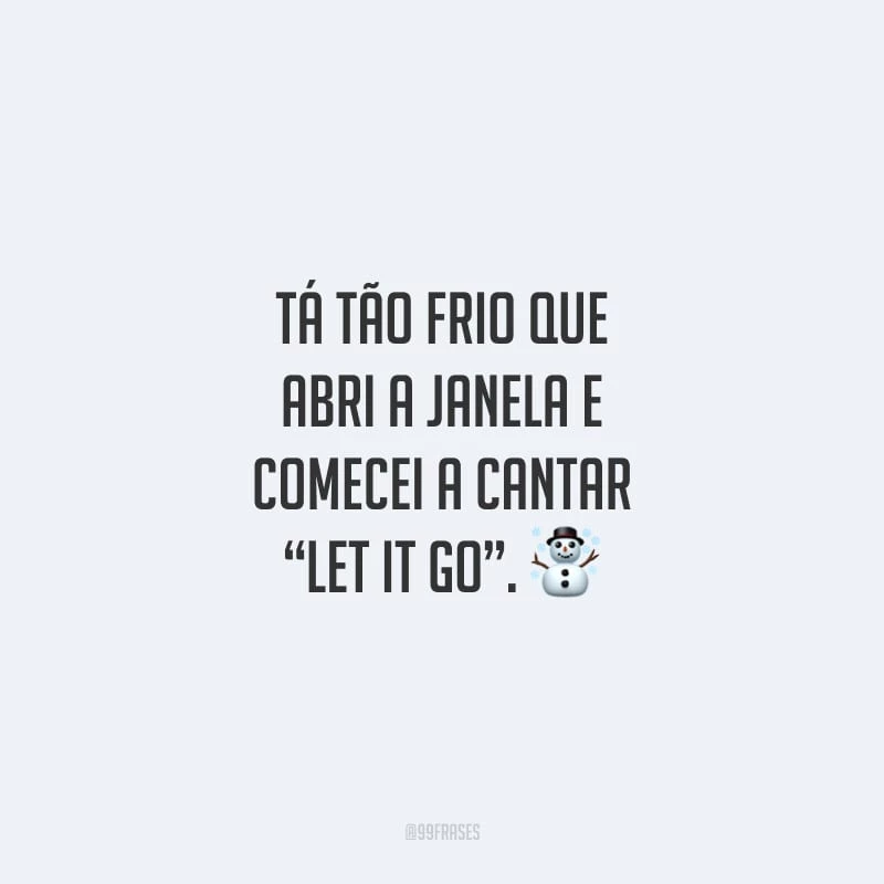 Tá tão frio que abri a janela e comecei a cantar “Let it go”.