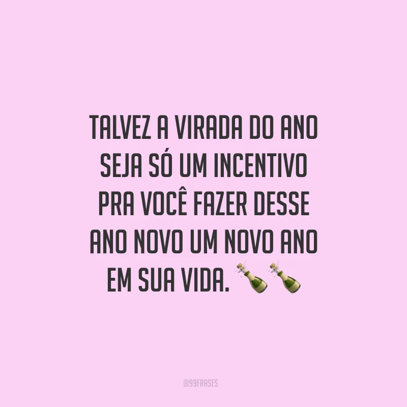 Talvez a virada do ano seja só um incentivo pra você fazer desse Ano Novo um novo ano em sua vida.