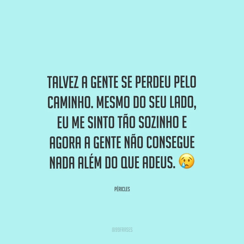 Talvez a gente se perdeu pelo caminho. Mesmo do seu lado, eu me sinto tão sozinho e agora a gente não consegue nada além do que adeus. 