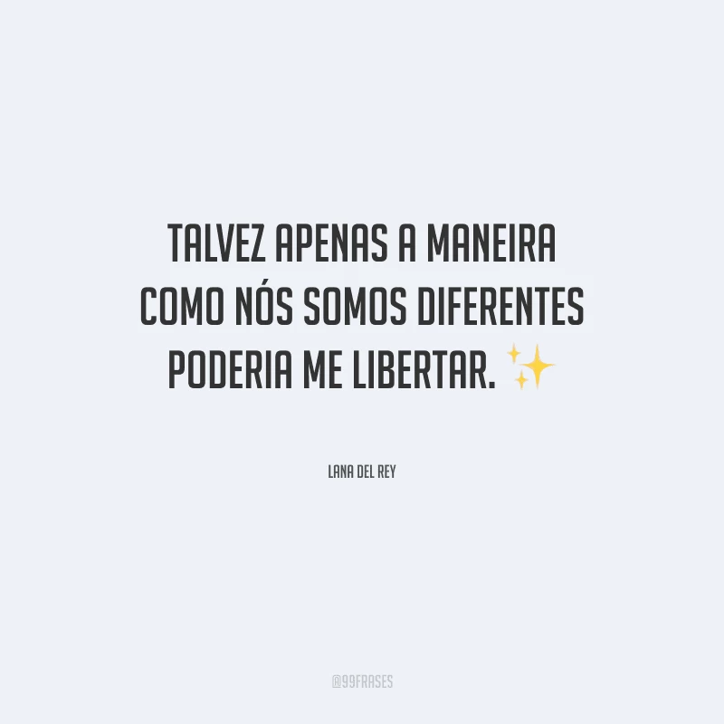 Talvez apenas a maneira como nós somos diferentes poderia me libertar.