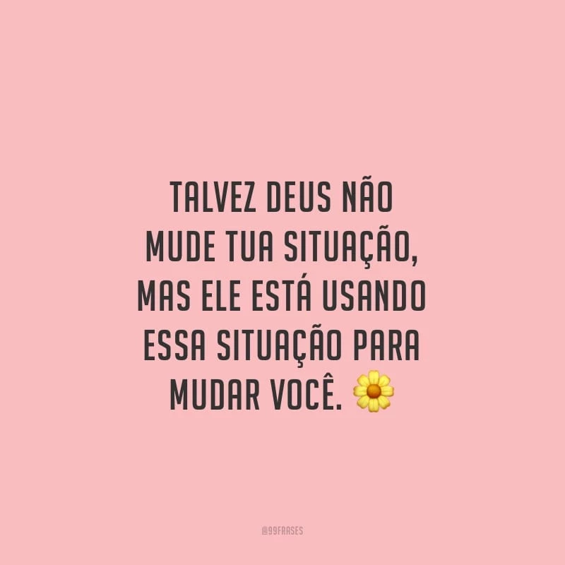 Talvez Deus não mude tua situação, mas Ele está usando essa situação para mudar você.