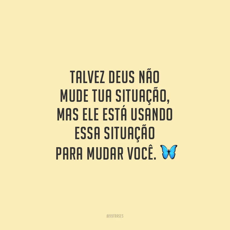 Talvez Deus não mude tua situação, mas Ele está usando essa situação para mudar você.