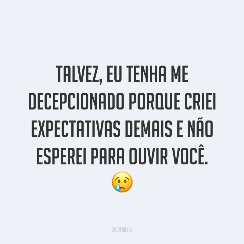 Talvez, eu tenha me decepcionado porque criei expectativas demais e não esperei para ouvir você. ?