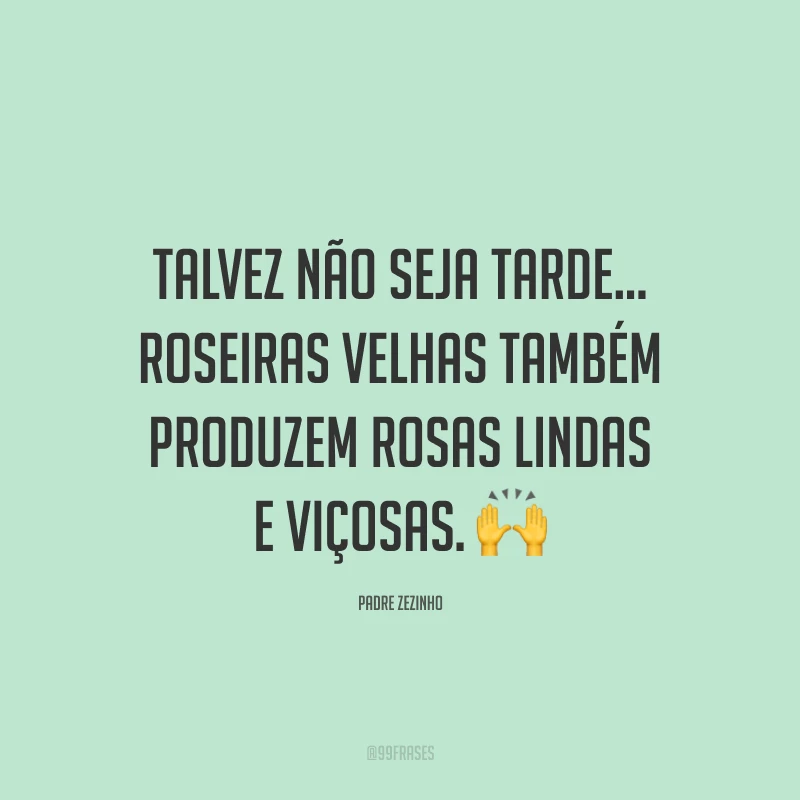 Talvez não seja tarde... Roseiras velhas também produzem rosas lindas e viçosas. 🙌