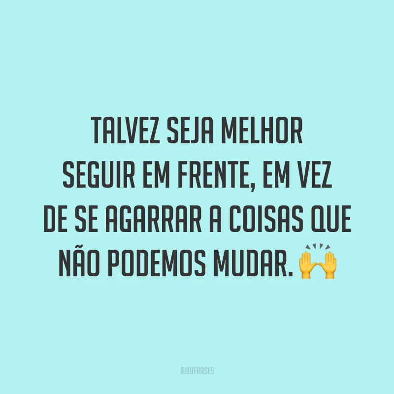 Talvez seja melhor seguir em frente, em vez de se agarrar a coisas que não podemos mudar. ?