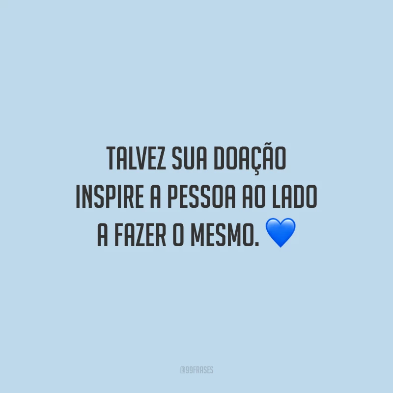 Talvez sua doação inspire a pessoa ao lado a fazer o mesmo.