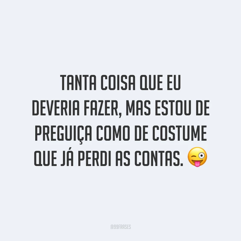 Tanta coisa que eu deveria fazer, mas estou de preguiça como de costume que já perdi as contas. 😜