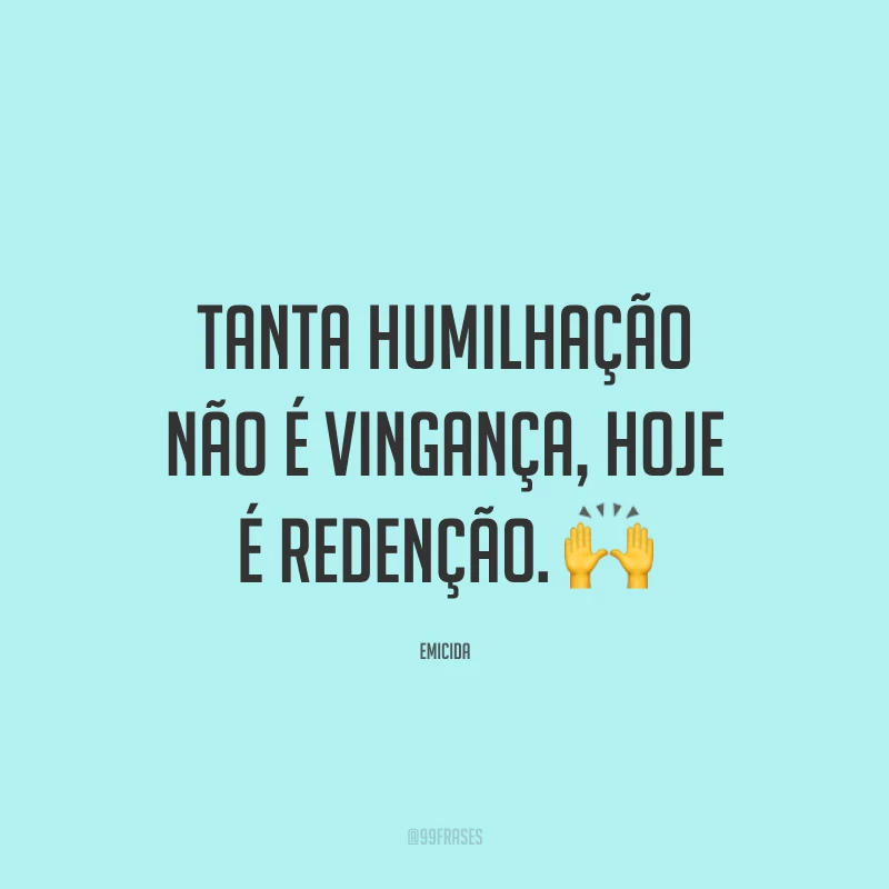 Tanta humilhação não é vingança, hoje é redenção. 🙌