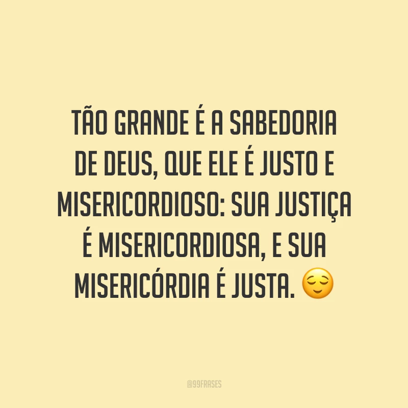 Tão grande é a sabedoria de Deus, que Ele é justo e misericordioso: sua justiça é misericordiosa, e sua misericórdia é justa. 😌