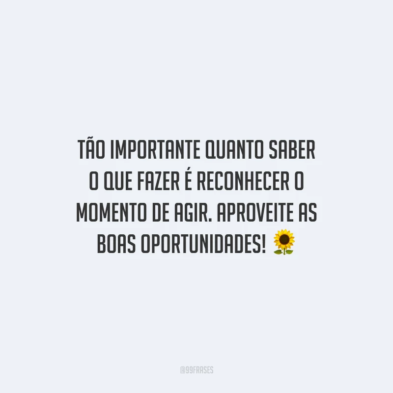 Tão importante quanto saber o que fazer é reconhecer o momento de agir. Aproveite as boas oportunidades!
