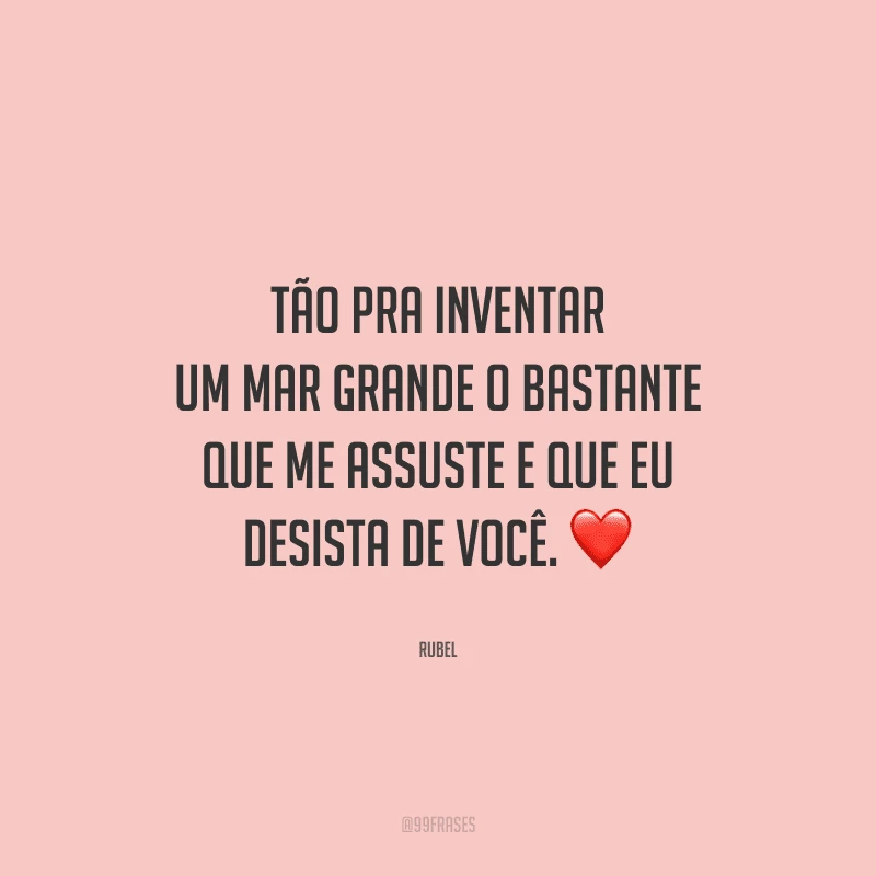 Tão pra inventar um mar grande o bastante que me assuste e que eu desista de você.
