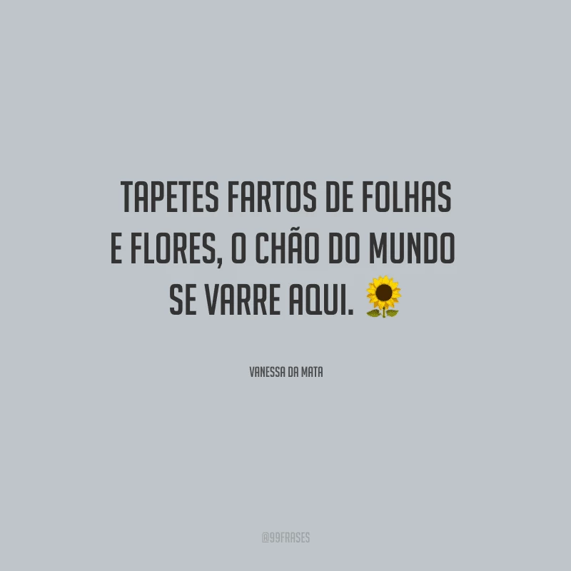 Tapetes fartos de folhas e flores, o chão do mundo se varre aqui.