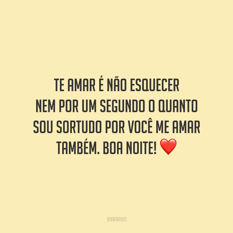 Te amar é não esquecer nem por um segundo o quanto sou sortudo por você me amar também. Boa noite! 