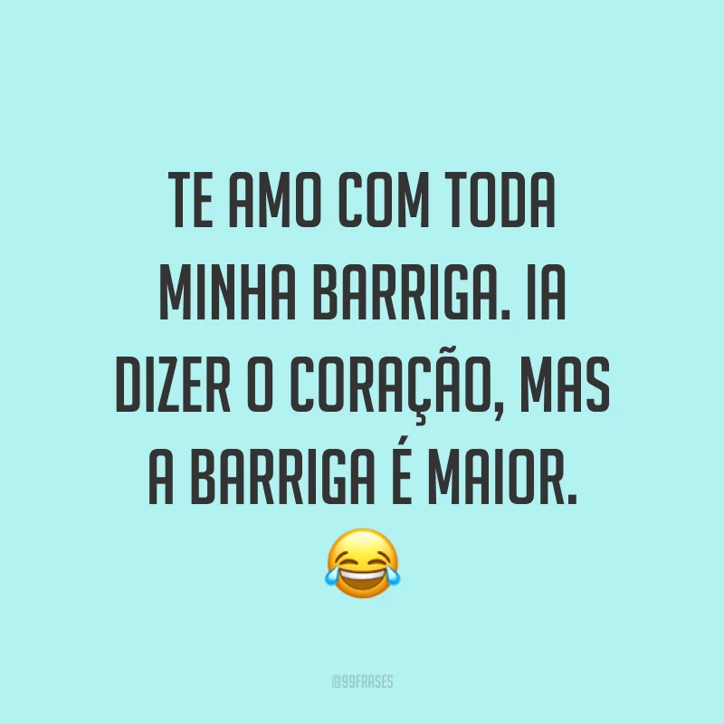 Te amo com toda minha barriga. Ia dizer o coração, mas a barriga é maior. 😂