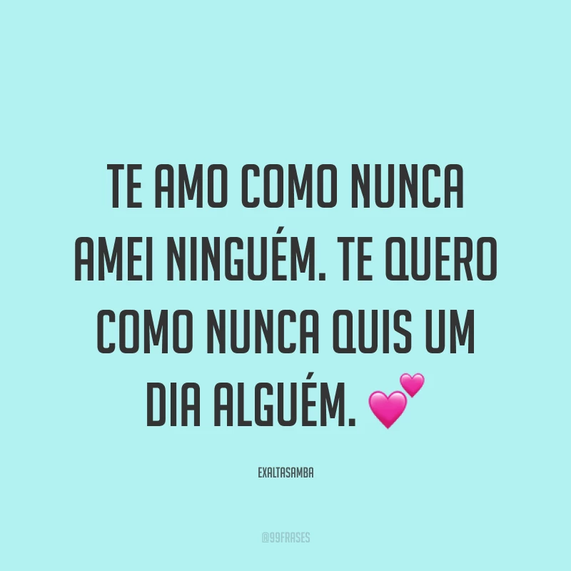 Te amo como nunca amei ninguém. Te quero como nunca quis um dia alguém. ?